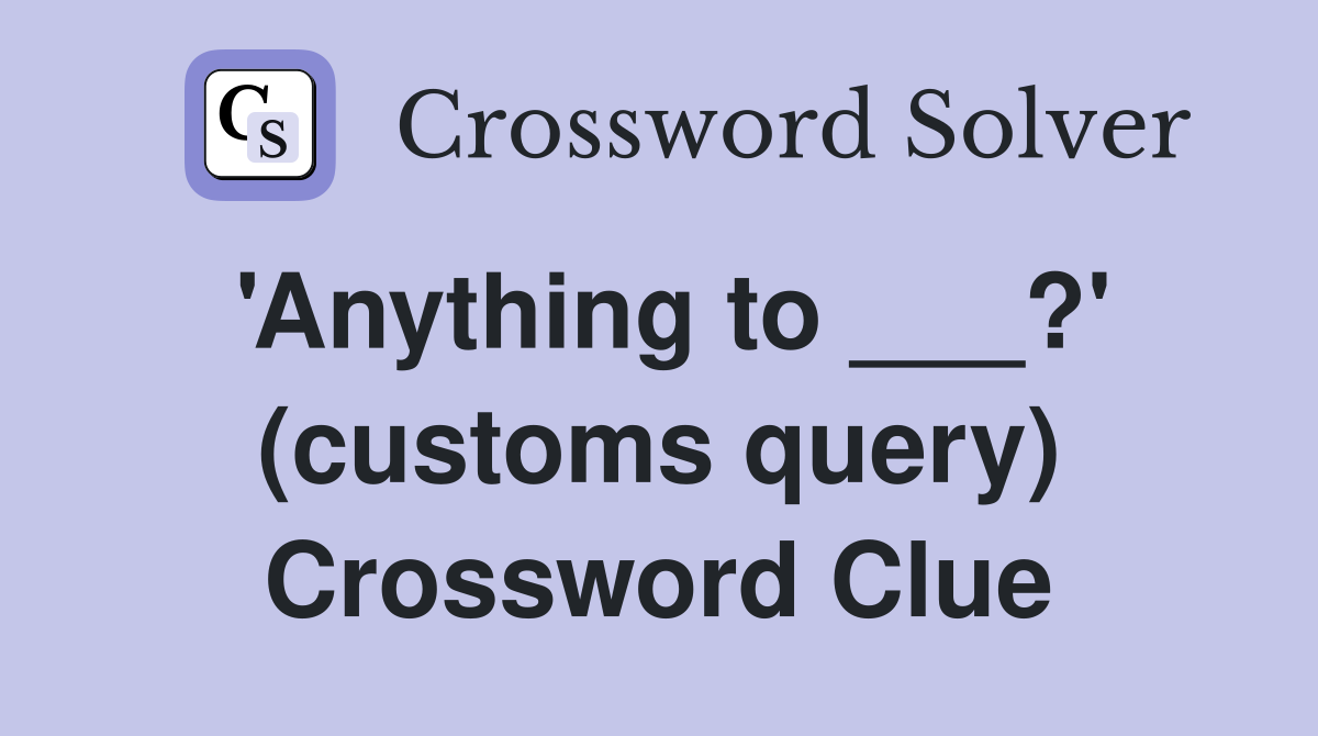 Anything to ? (customs query) Crossword Clue Answers Crossword